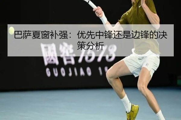 巴萨夏窗补强：优先中锋还是边锋的决策分析