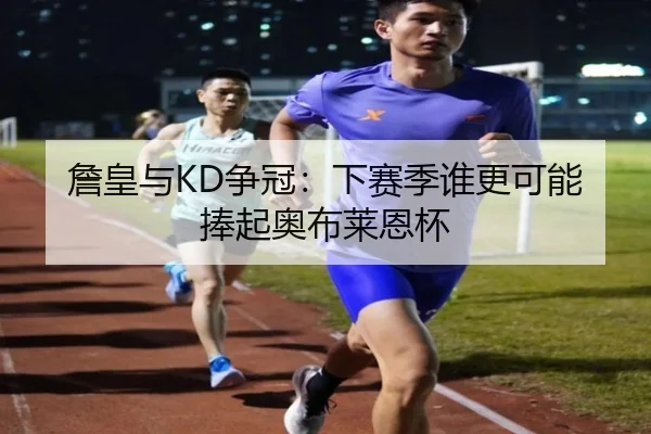 詹皇与KD争冠：下赛季谁更可能捧起奥布莱恩杯