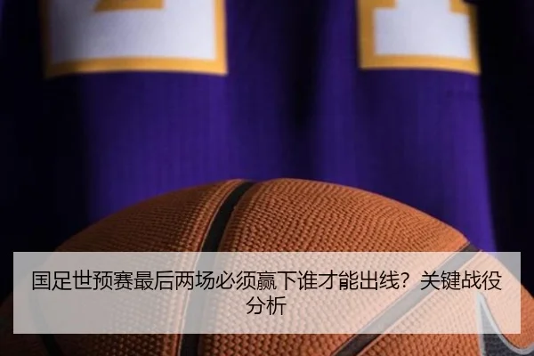 国足世预赛最后两场必须赢下谁才能出线？关键战役分析