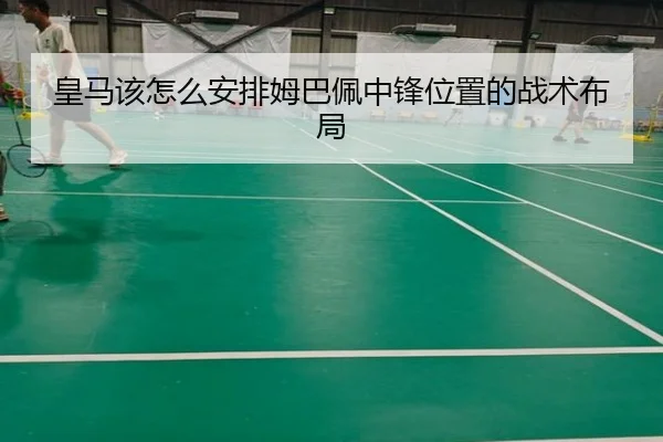 皇马该怎么安排姆巴佩中锋位置的战术布局